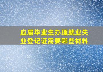 应届毕业生办理就业失业登记证需要哪些材料