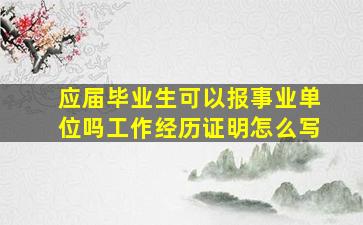 应届毕业生可以报事业单位吗工作经历证明怎么写