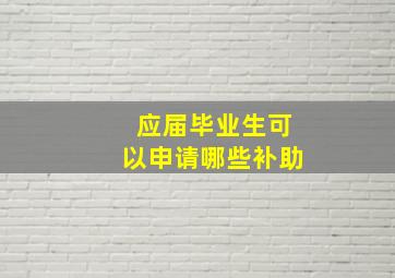 应届毕业生可以申请哪些补助