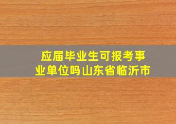 应届毕业生可报考事业单位吗山东省临沂市