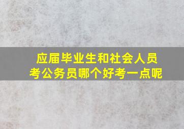 应届毕业生和社会人员考公务员哪个好考一点呢