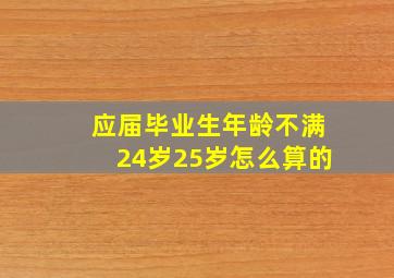 应届毕业生年龄不满24岁25岁怎么算的