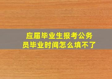 应届毕业生报考公务员毕业时间怎么填不了