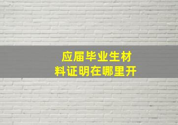 应届毕业生材料证明在哪里开