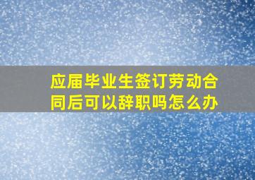 应届毕业生签订劳动合同后可以辞职吗怎么办