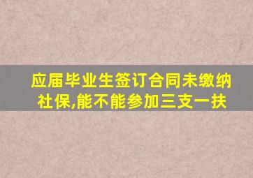 应届毕业生签订合同未缴纳社保,能不能参加三支一扶