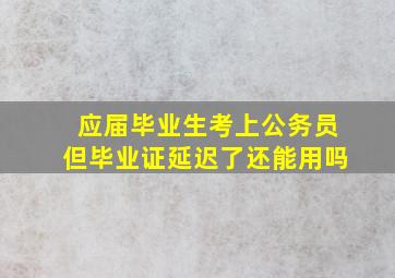 应届毕业生考上公务员但毕业证延迟了还能用吗