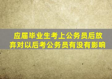 应届毕业生考上公务员后放弃对以后考公务员有没有影响