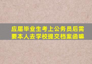 应届毕业生考上公务员后需要本人去学校提交档案函嘛