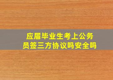 应届毕业生考上公务员签三方协议吗安全吗