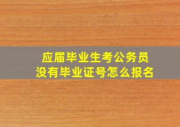 应届毕业生考公务员没有毕业证号怎么报名