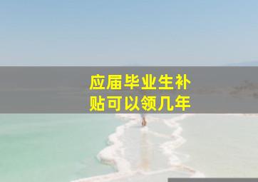 应届毕业生补贴可以领几年