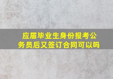 应届毕业生身份报考公务员后又签订合同可以吗