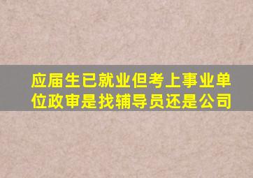 应届生已就业但考上事业单位政审是找辅导员还是公司