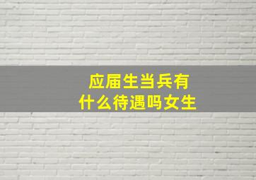 应届生当兵有什么待遇吗女生