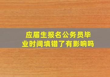 应届生报名公务员毕业时间填错了有影响吗