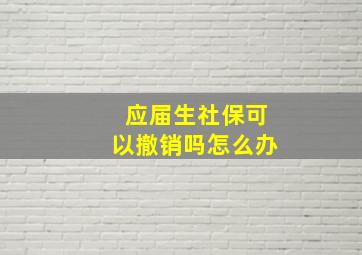 应届生社保可以撤销吗怎么办