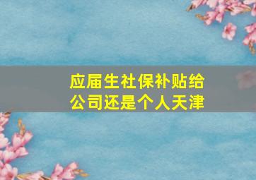 应届生社保补贴给公司还是个人天津