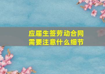 应届生签劳动合同需要注意什么细节