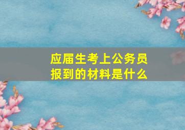 应届生考上公务员报到的材料是什么