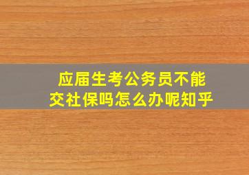 应届生考公务员不能交社保吗怎么办呢知乎