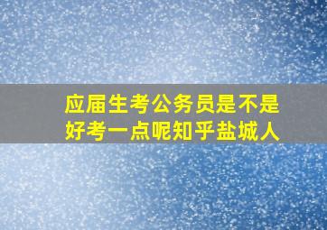 应届生考公务员是不是好考一点呢知乎盐城人