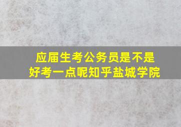 应届生考公务员是不是好考一点呢知乎盐城学院