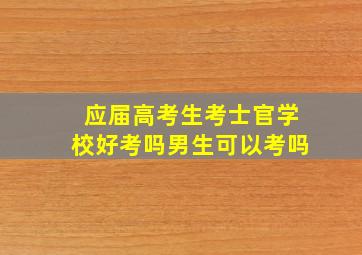 应届高考生考士官学校好考吗男生可以考吗