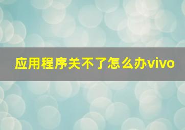 应用程序关不了怎么办vivo