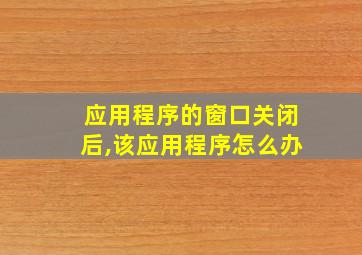 应用程序的窗口关闭后,该应用程序怎么办