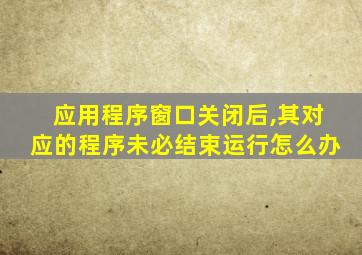 应用程序窗口关闭后,其对应的程序未必结束运行怎么办