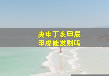 庚申丁亥甲辰甲戌能发财吗