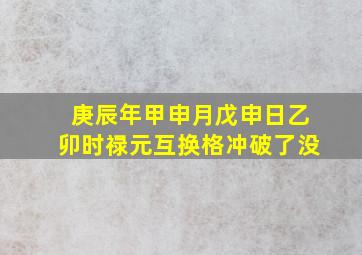 庚辰年甲申月戊申日乙卯时禄元互换格冲破了没