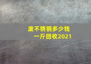 废不锈钢多少钱一斤回收2021