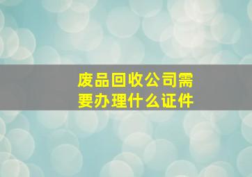 废品回收公司需要办理什么证件