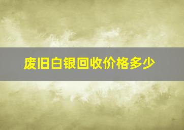 废旧白银回收价格多少