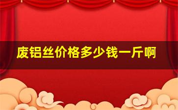 废铝丝价格多少钱一斤啊