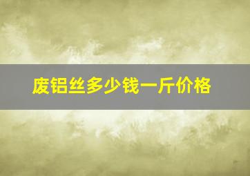 废铝丝多少钱一斤价格