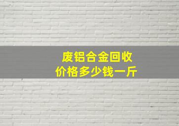 废铝合金回收价格多少钱一斤