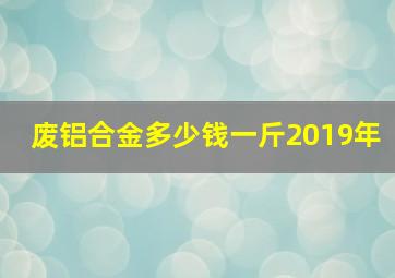 废铝合金多少钱一斤2019年