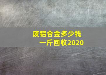 废铝合金多少钱一斤回收2020