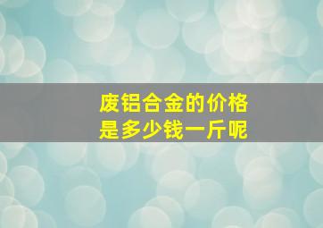 废铝合金的价格是多少钱一斤呢