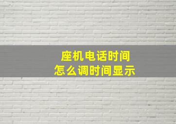 座机电话时间怎么调时间显示