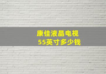 康佳液晶电视55英寸多少钱