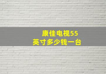 康佳电视55英寸多少钱一台