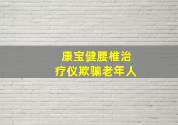 康宝健腰椎治疗仪欺骗老年人