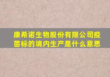 康希诺生物股份有限公司疫苗标的境内生产是什么意思