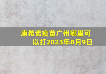 康希诺疫苗广州哪里可以打2023年8月9日