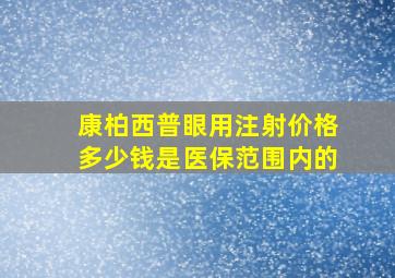 康柏西普眼用注射价格多少钱是医保范围内的