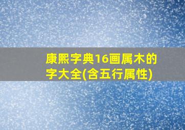 康熙字典16画属木的字大全(含五行属性)